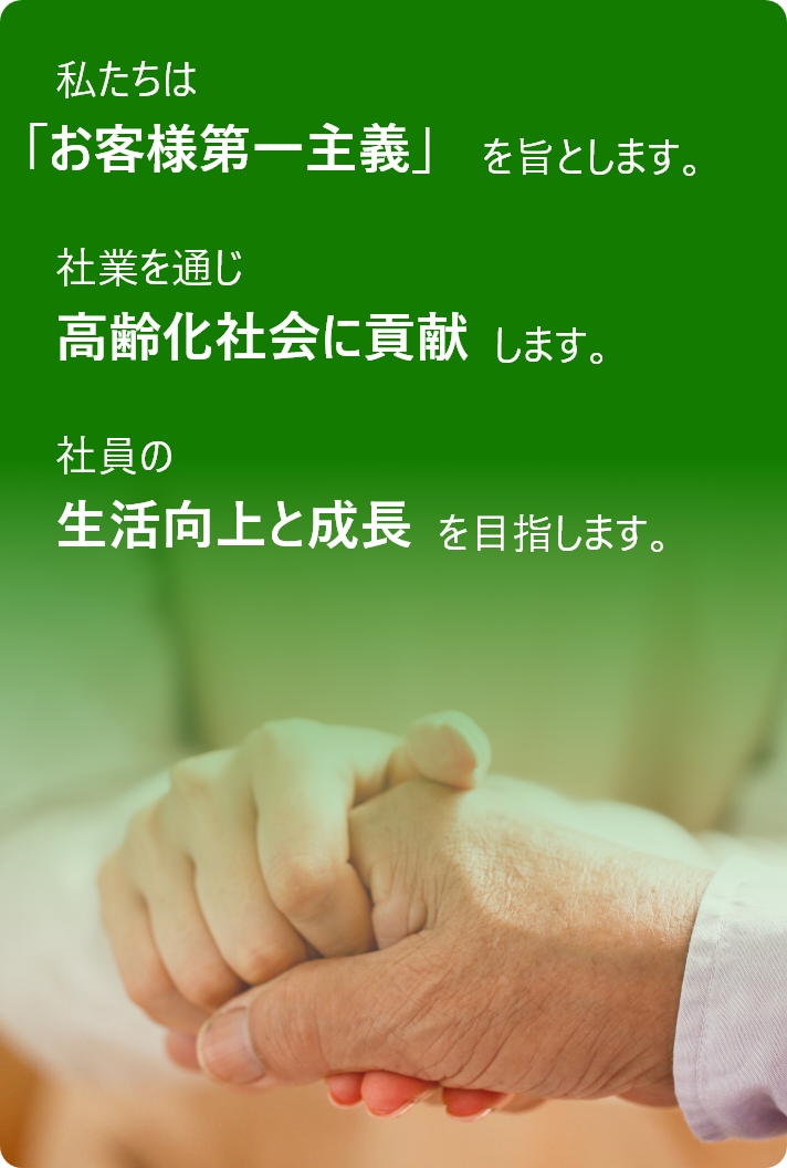 私たちは「お客様第一主義」を旨とします。社業を通じ高齢化社会に貢献します。社員の生活向上と成長を目指します。