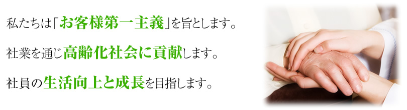 私たちは「お客様第一主義」を旨とします。社業を通じ高齢化社会に貢献します。社員の生活向上と成長を目指します。