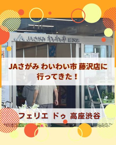 【フェリエ ドゥ 高座渋谷】～JAさがみ わいわい市藤沢店へ行ってきた！～